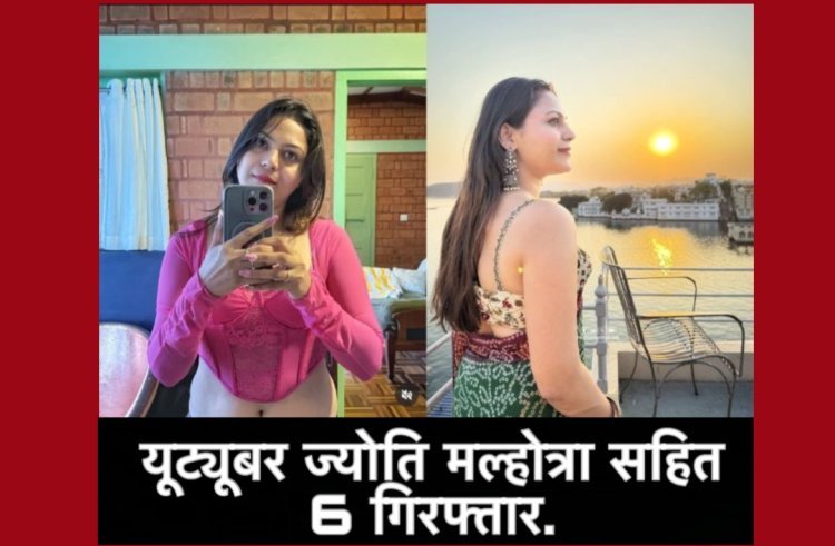 यूट्यूबर ज्योति मल्होत्रा सहित 6 गिरफ्तार…पाकिस्तान के लिए जासूसी करने का आरोप